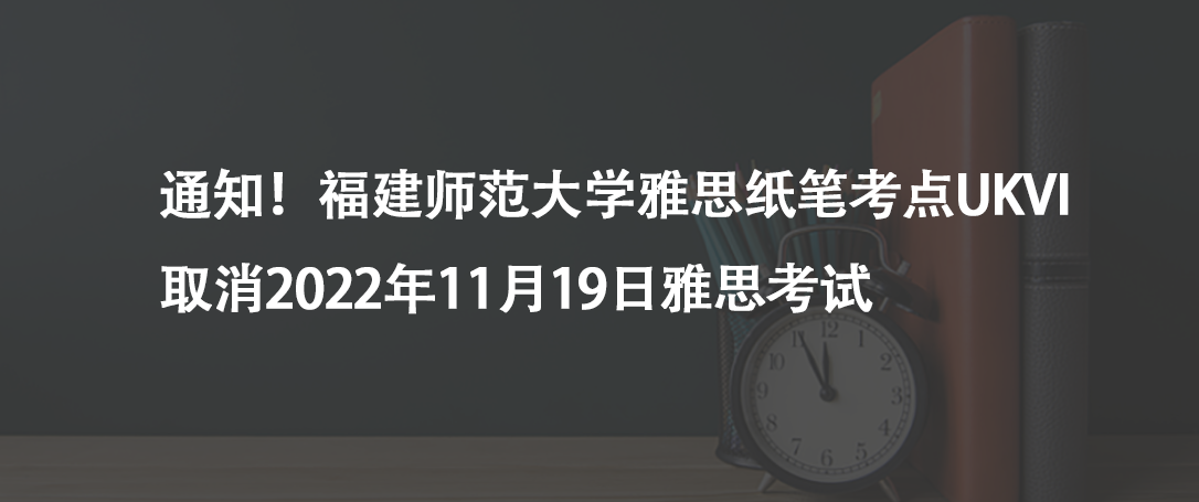 通知！福建師范大學(xué)雅思紙筆考點(diǎn)UKVI取消2022年11月19日雅思考試