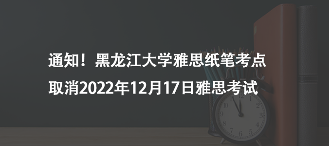 通知！黑龍江大學雅思紙筆考點取消2022年12月17日雅思考試