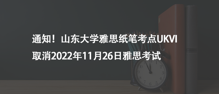 通知!山東大學(xué)雅思紙筆考點UKVI取消2022年11月26日雅思考試