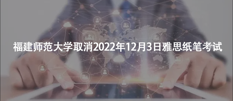 通知！福建師范大學(xué)取消2022年12月3日雅思紙筆考試
