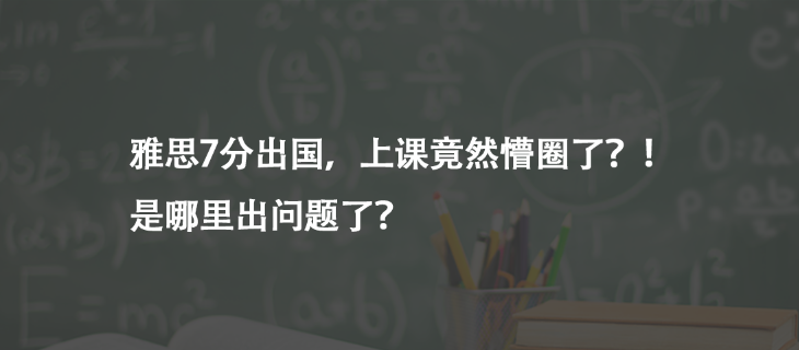 雅思7分出国，上课竟然懵圈了？！是哪里出问题了？