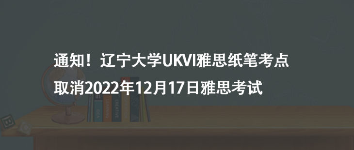 通知!遼寧大學(xué)UKVI雅思紙筆考點(diǎn)取消2022年12月17日雅思考試
