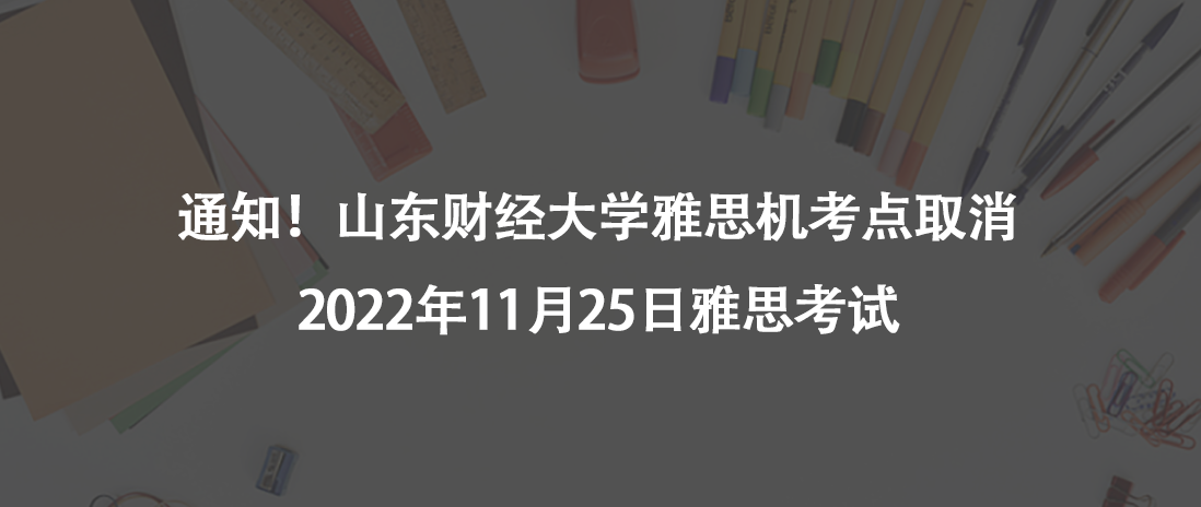 通知！山东财经大学雅思机考点取消2022年11月25日雅思考试