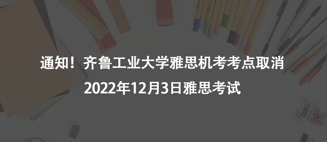 通知！齐鲁工业大学雅思机考考点取消2022年12月3日雅思考试
