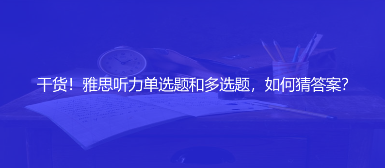 干货！雅思听力单选题和多选题，如何猜答案？