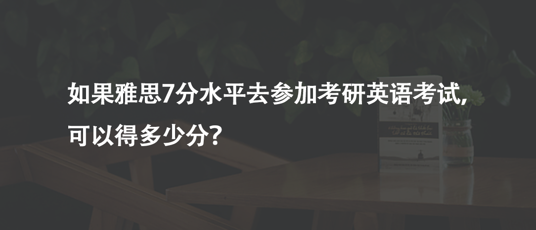 如果雅思7分水平去參加考研英語(yǔ)考試,可以得多少分?