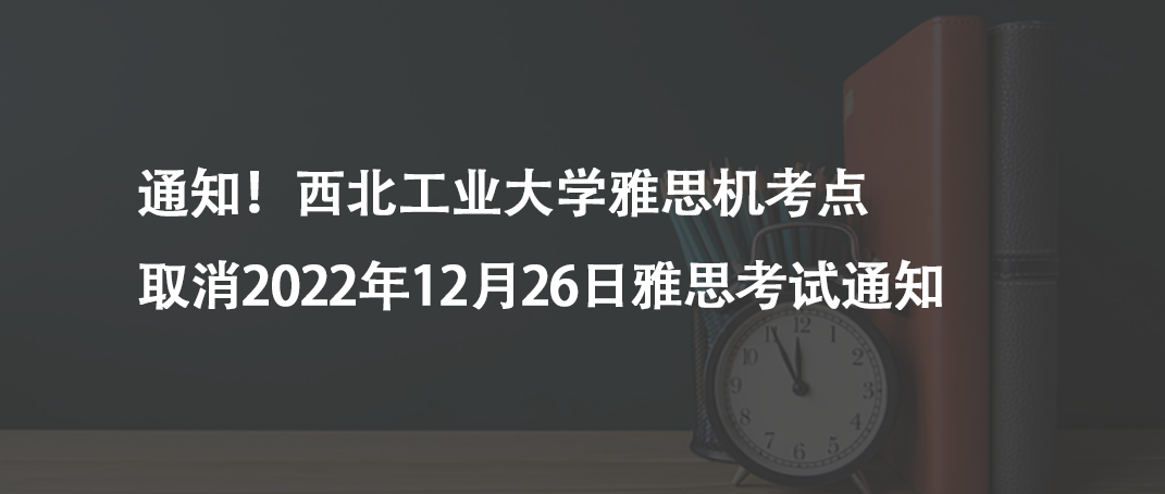 通知!西北工業(yè)大學(xué)雅思機(jī)考點(diǎn)取消2022年12月26日雅思考試通知