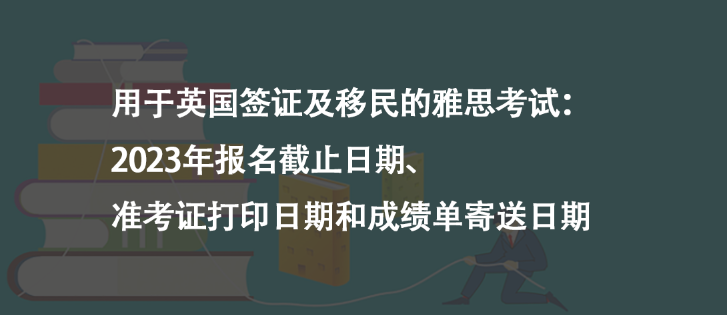 用于英国签证及移民的雅思考试：2023年报名截止日期、准考证打印日期和成绩单寄送日期