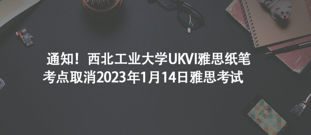 通知！西北工業(yè)大學(xué)UKVI雅思紙筆考點(diǎn)取消2023年1月14日雅思考試