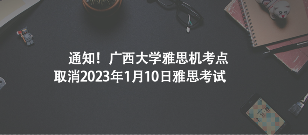 通知!廣西大學(xué)雅思機(jī)考點(diǎn)取消2023年1月10日雅思考試