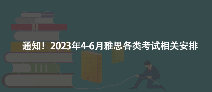 通知！2023年4-6月雅思各类考试相关安排