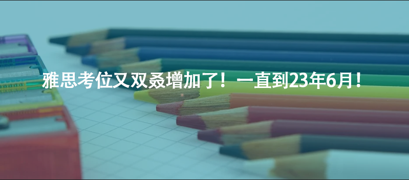 雅思考位又雙叒增加了！一直到23年6月！