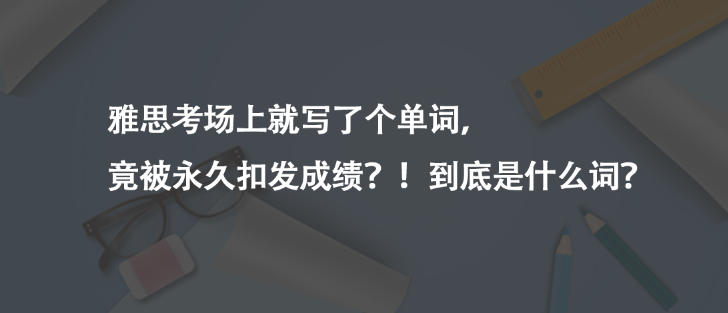 雅思考場(chǎng)上就寫(xiě)了個(gè)單詞，竟被永久扣發(fā)成績(jī)？！到底是什么詞？