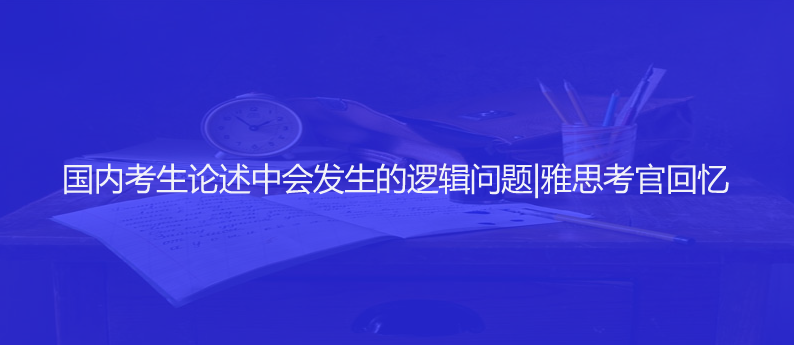 國內(nèi)考生論述中會(huì)發(fā)生的邏輯問題|雅思考官回憶