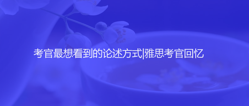 ?考官最想看到的論述方式|雅思考官回憶