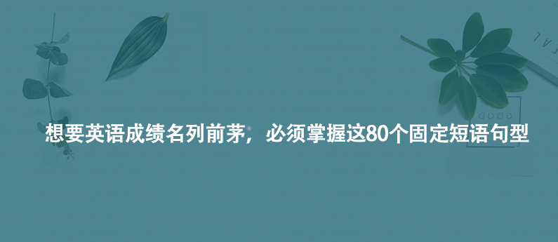 初中三年!想要英語(yǔ)成績(jī)名列前茅,必須掌握這80個(gè)固定短語(yǔ)句型