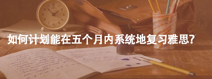 如何計(jì)劃能在五個(gè)月內(nèi)系統(tǒng)地復(fù)習(xí)雅思?