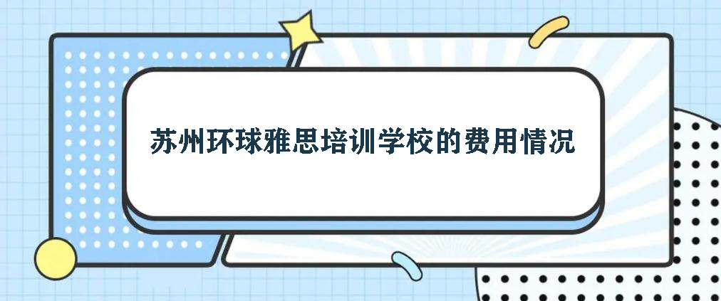 蘇州環(huán)球雅思培訓(xùn)學(xué)校的費用情況