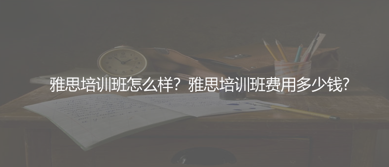 雅思培訓(xùn)班怎么樣?雅思培訓(xùn)班費用多少錢?