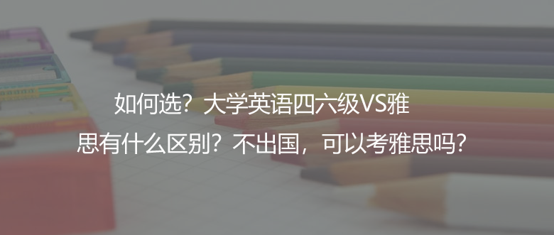如何選?大學(xué)英語(yǔ)四六級(jí)VS雅思有什么區(qū)別?不出國(guó),可以考雅思嗎?