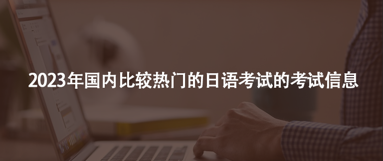 2023年國內(nèi)比較熱門的日語考試的考試信息