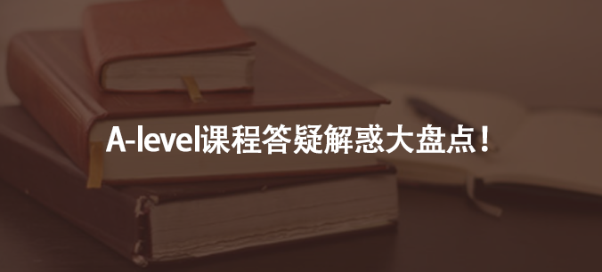A-level課程答疑解惑大盤點(diǎn)!