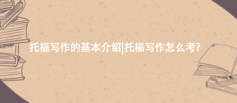 托福写作的基本介绍|托福写作怎么考?