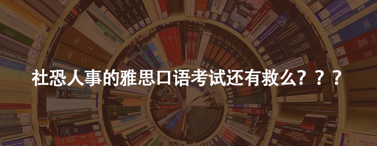 社恐人事的雅思口语考试还有救么？？？