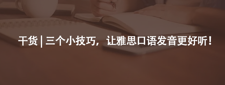 干貨 | 三個(gè)小技巧,讓雅思口語發(fā)音更好聽!