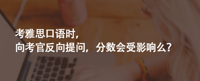 考雅思口語時(shí),向考官反向提問,分?jǐn)?shù)會(huì)受影響么?