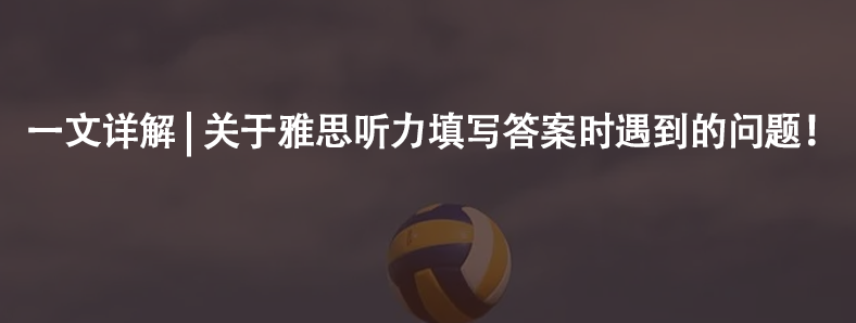 一文詳解 | 關(guān)于雅思聽(tīng)力填寫(xiě)答案時(shí)遇到的問(wèn)題!