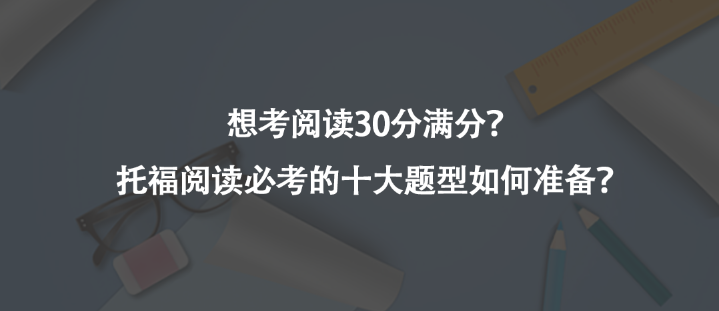 想考閱讀30分滿分?托福閱讀必考的十大題型如何準(zhǔn)備?