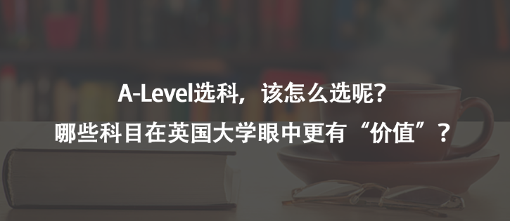 A-Level選科,該怎么選呢?哪些科目在英國大學(xué)眼中更有“價(jià)值”?