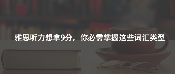 雅思聽力想拿9分,你必需掌握這些詞匯類型