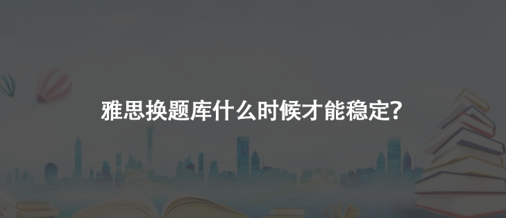 雅思口語換題庫什么時候才能穩(wěn)定？