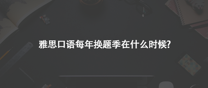 雅思口語每年換題季在什么時候?