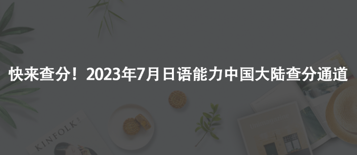快來查分!2023年7月日語能力中國(guó)大陸查分通道