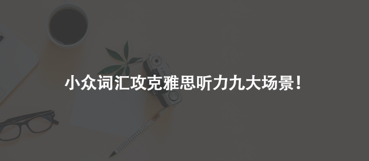 小众词汇攻克雅思听力九大场景！
