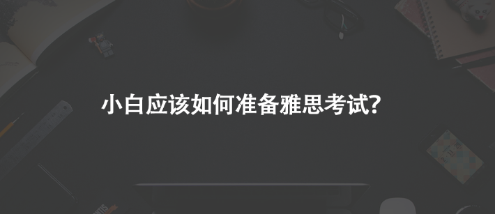 小白應(yīng)該如何準(zhǔn)備雅思考試？