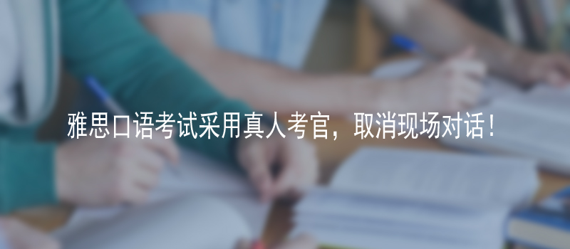 雅思口語考試采用真人考官,取消現(xiàn)場對話!