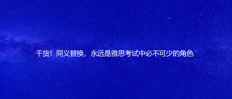 干貨!同義替換,永遠是雅思考試中必不可少的角色