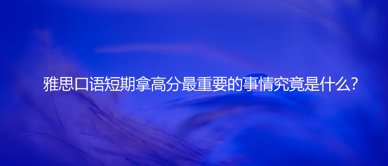 雅思口語(yǔ)短期拿高分最重要的事情究竟是什么?