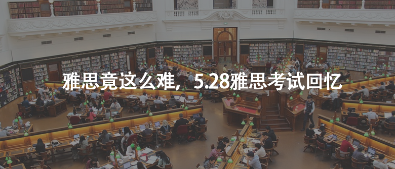 雅思竟這么難,5.28雅思考試回憶