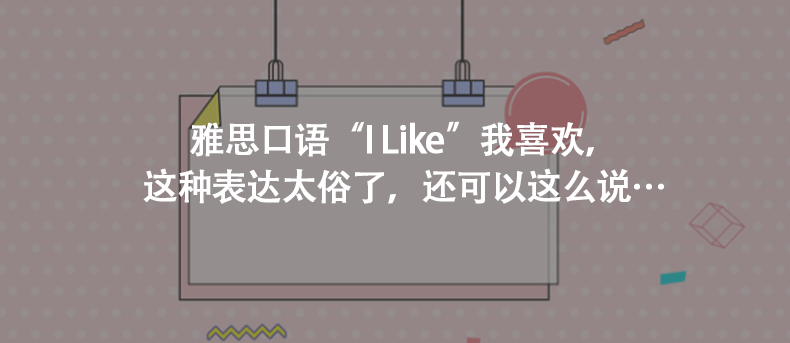 雅思口語(yǔ)“I Like”我喜歡，這種表達(dá)太俗了，還可以這么說(shuō)…