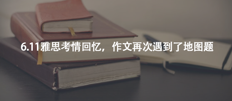 6.11雅思考情回憶,作文再次遇到了地圖題