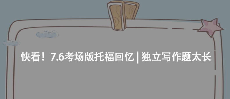 快看！7.6考场版托福回忆 | 独立写作题太长