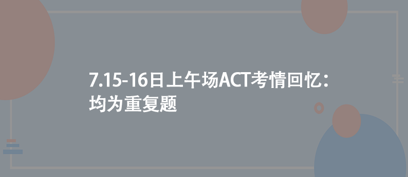 7.15-16日上午場(chǎng)ACT考情回憶：均為重復(fù)題