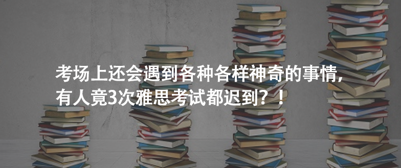 考場上還會遇到各種各樣神奇的事情,有人竟3次雅思考試都遲到?!