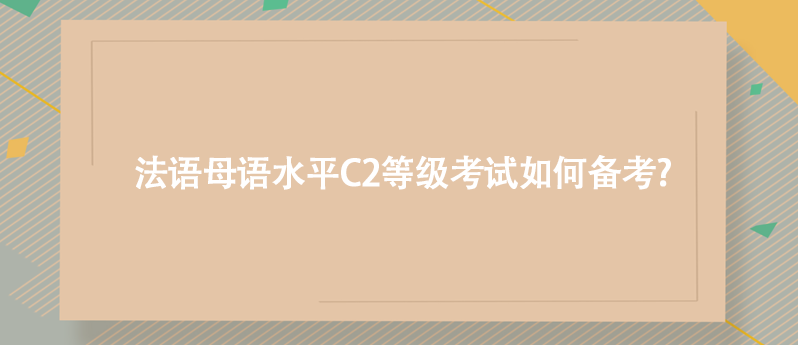法语母语水平C2等级考试如何备考?