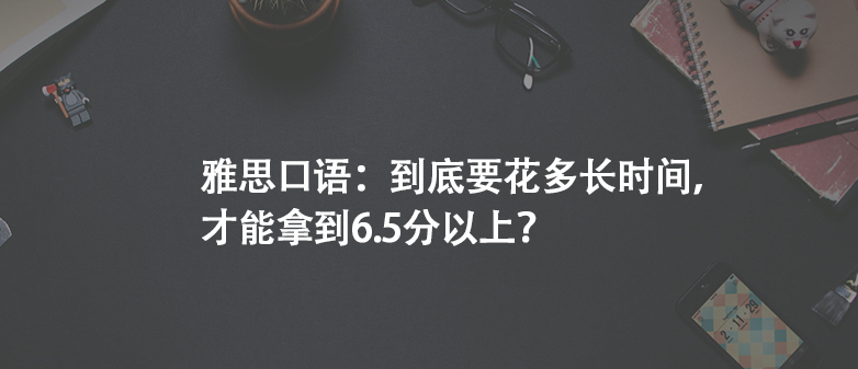 雅思口語:到底要花多長時間,才能拿到6.5分以上?